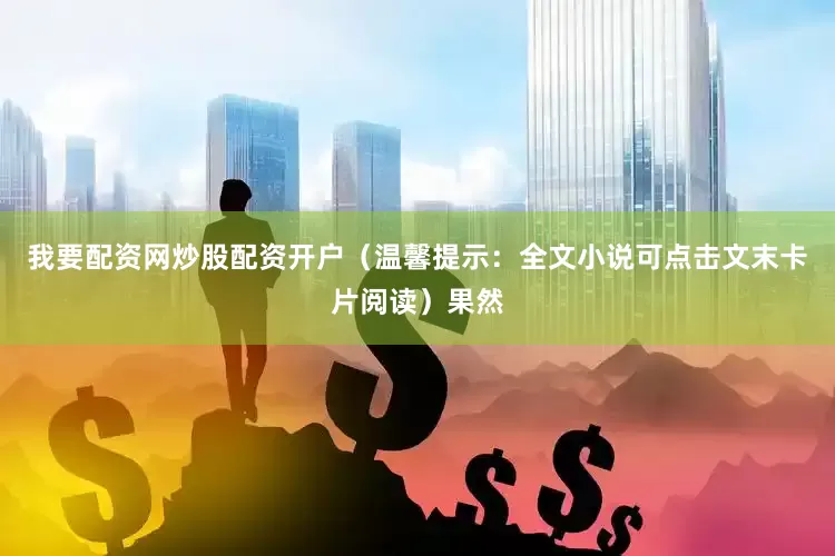 我要配资网炒股配资开户（温馨提示：全文小说可点击文末卡片阅读）果然