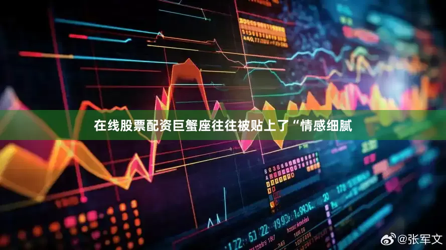 在线股票配资巨蟹座往往被贴上了“情感细腻