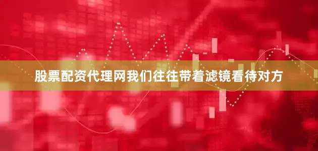 股票配资代理网我们往往带着滤镜看待对方