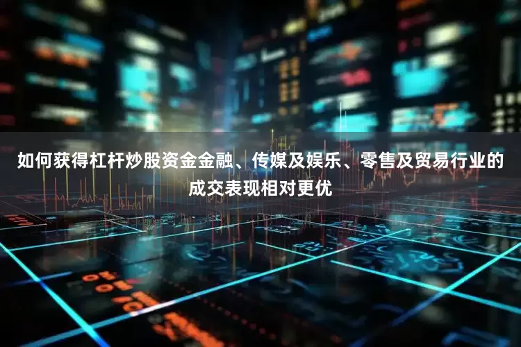 如何获得杠杆炒股资金金融、传媒及娱乐、零售及贸易行业的成交表现相对更优