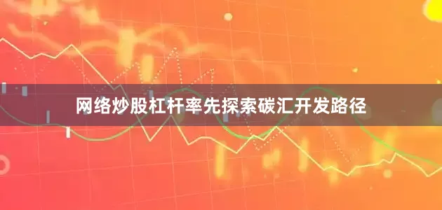 网络炒股杠杆率先探索碳汇开发路径