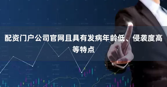 配资门户公司官网且具有发病年龄低、侵袭度高等特点