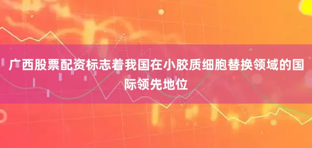 广西股票配资标志着我国在小胶质细胞替换领域的国际领先地位
