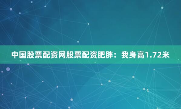 中国股票配资网股票配资肥胖：我身高1.72米