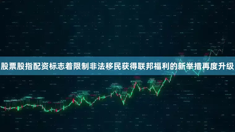股票股指配资标志着限制非法移民获得联邦福利的新举措再度升级