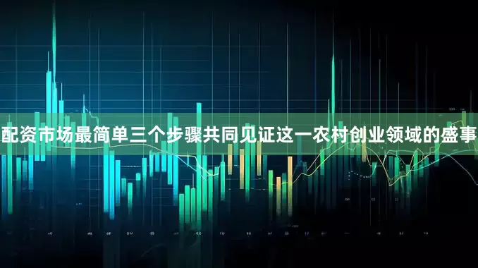 配资市场最简单三个步骤共同见证这一农村创业领域的盛事