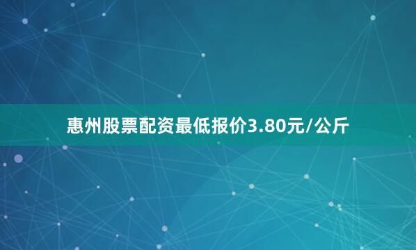 惠州股票配资最低报价3.80元/公斤