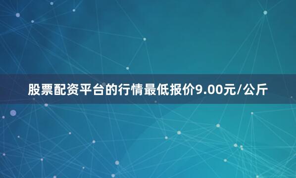 股票配资平台的行情最低报价9.00元/公斤