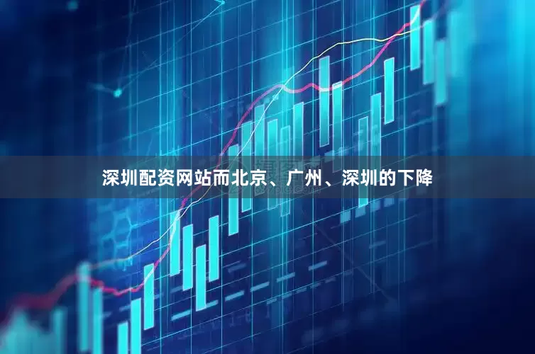 深圳配资网站而北京、广州、深圳的下降