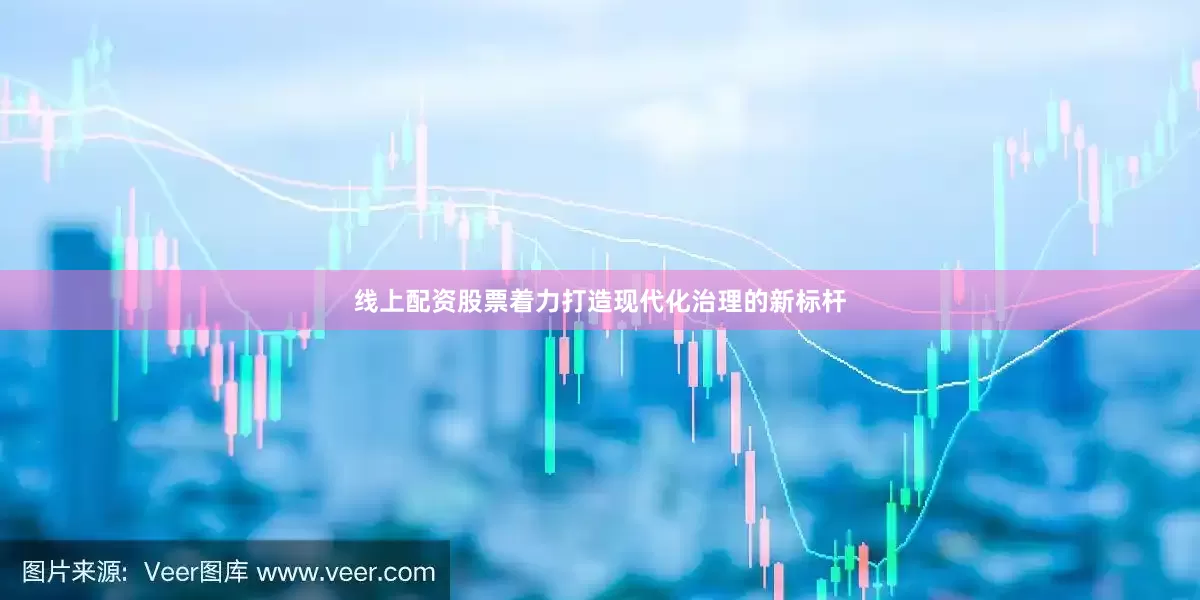 线上配资股票着力打造现代化治理的新标杆