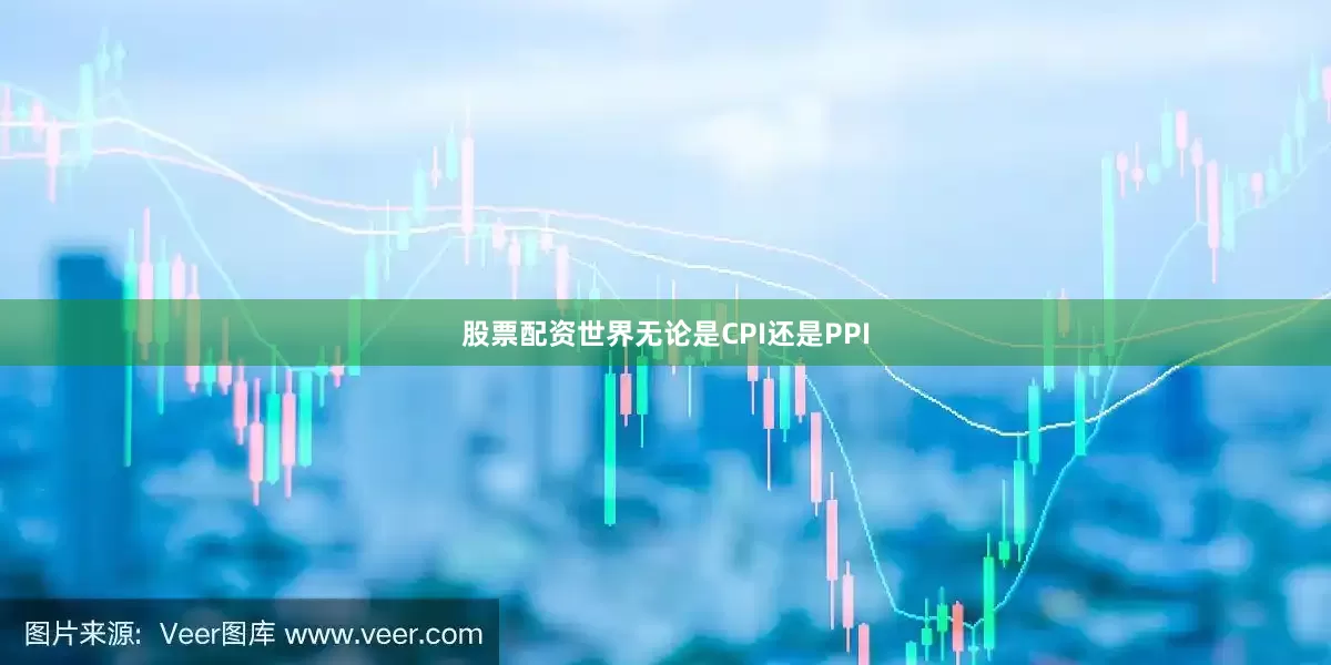 股票配资世界无论是CPI还是PPI
