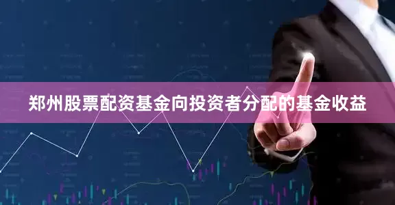 郑州股票配资基金向投资者分配的基金收益