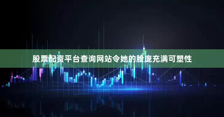 股票配资平台查询网站令她的脸庞充满可塑性