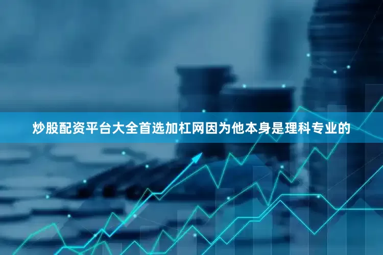 炒股配资平台大全首选加杠网因为他本身是理科专业的