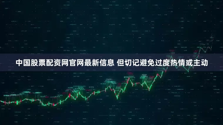 中国股票配资网官网最新信息 但切记避免过度热情或主动