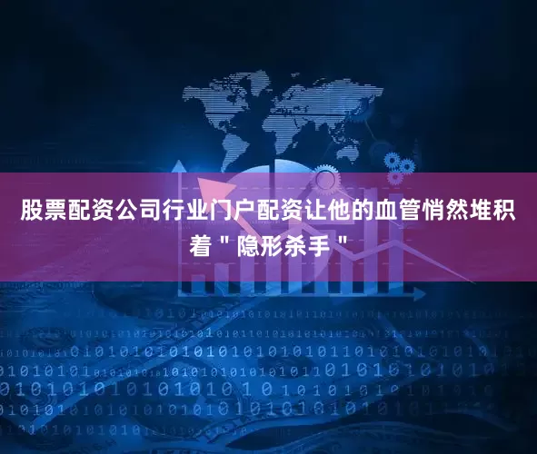 股票配资公司行业门户配资让他的血管悄然堆积着＂隐形杀手＂