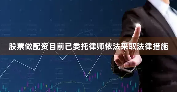 股票做配资目前已委托律师依法采取法律措施