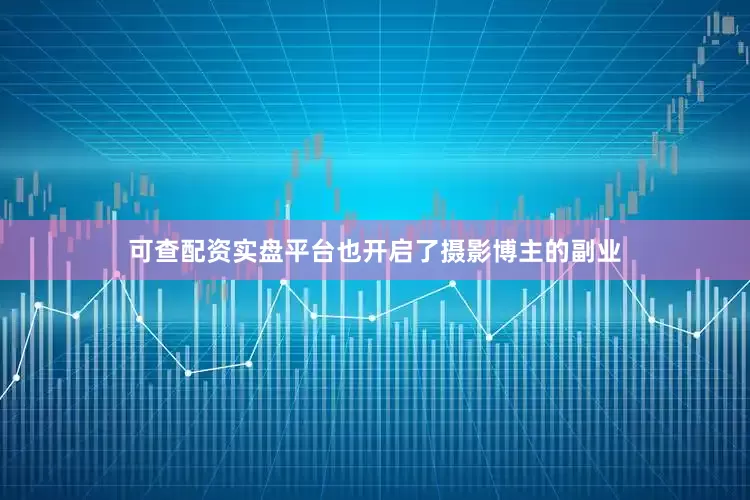 可查配资实盘平台也开启了摄影博主的副业
