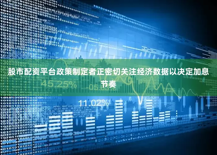 股市配资平台政策制定者正密切关注经济数据以决定加息节奏