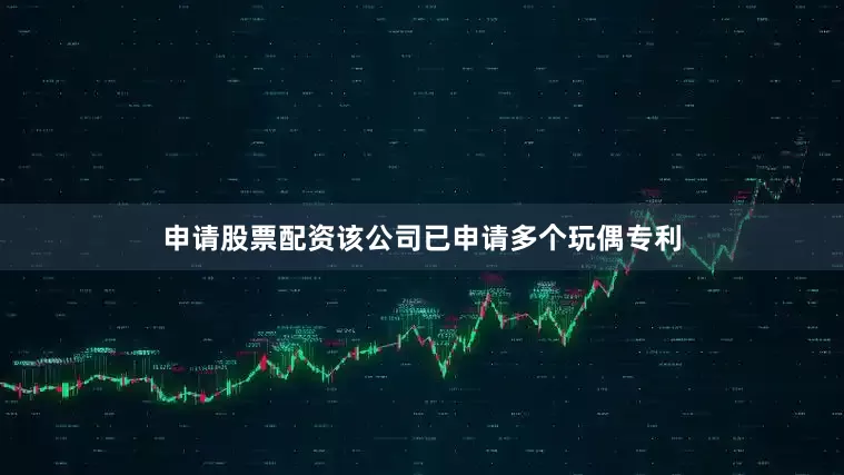 申请股票配资该公司已申请多个玩偶专利
