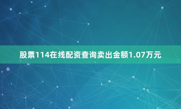 股票114在线配资查询卖出金额1.07万元