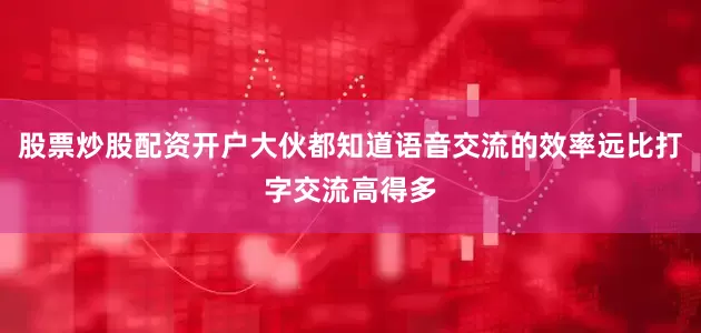 股票炒股配资开户大伙都知道语音交流的效率远比打字交流高得多