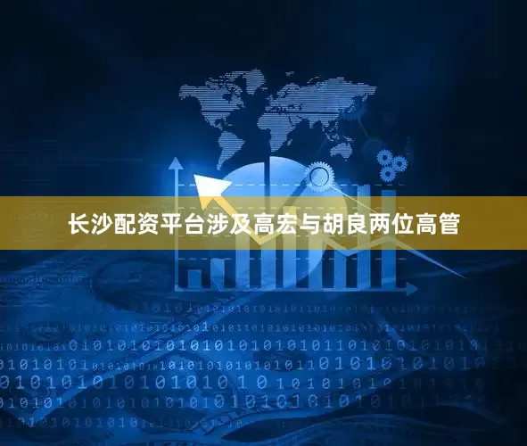 长沙配资平台涉及高宏与胡良两位高管