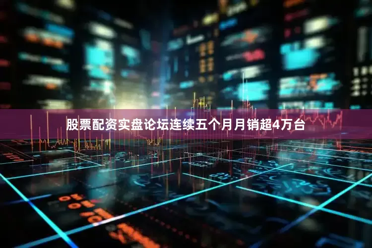 股票配资实盘论坛连续五个月月销超4万台