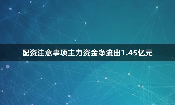 配资注意事项主力资金净流出1.45亿元