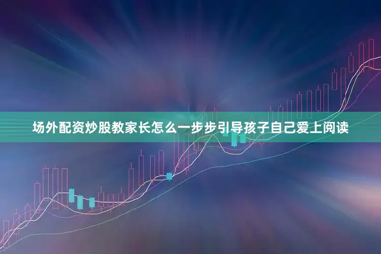 场外配资炒股教家长怎么一步步引导孩子自己爱上阅读