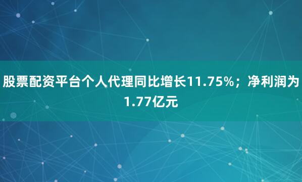 股票配资平台个人代理同比增长11.75%；净利润为1.77亿元