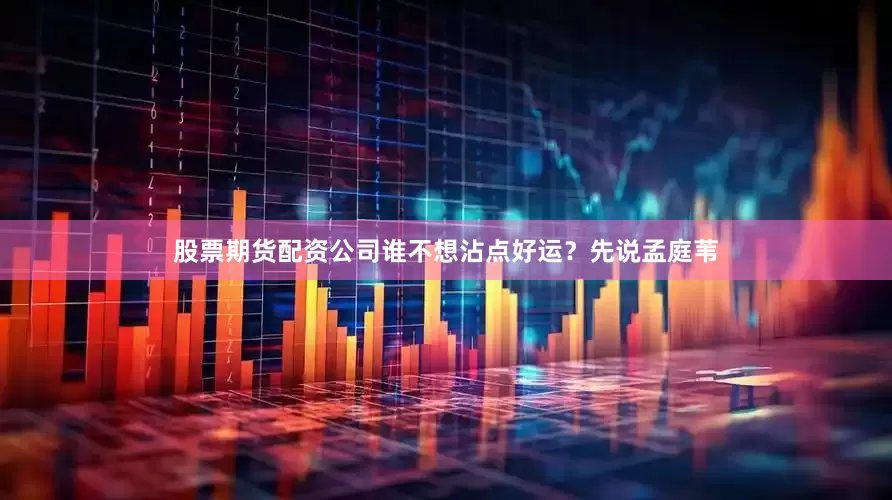 股票期货配资公司谁不想沾点好运？先说孟庭苇