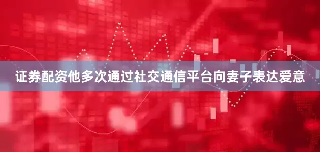 证券配资他多次通过社交通信平台向妻子表达爱意