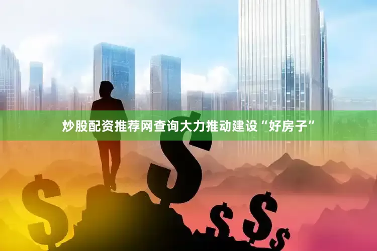 炒股配资推荐网查询大力推动建设“好房子”