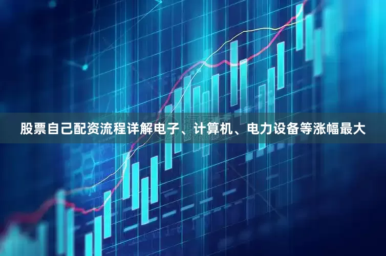 股票自己配资流程详解电子、计算机、电力设备等涨幅最大