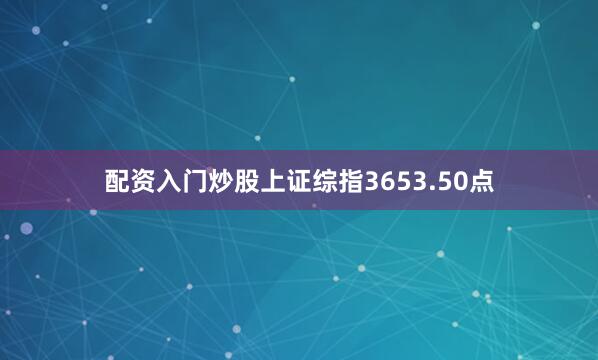 配资入门炒股上证综指3653.50点