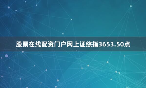 股票在线配资门户网上证综指3653.50点