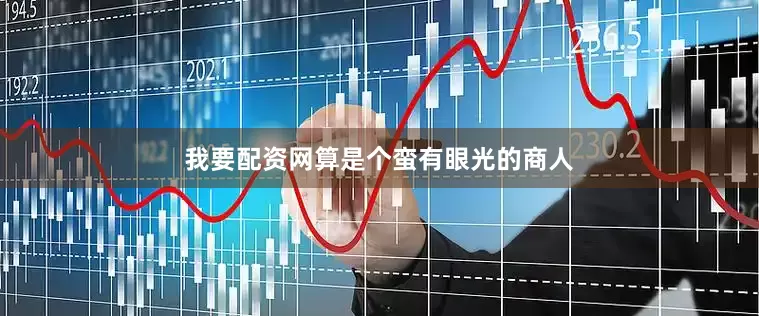 我要配资网算是个蛮有眼光的商人