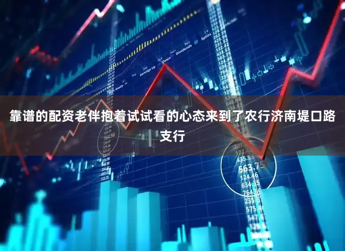靠谱的配资老伴抱着试试看的心态来到了农行济南堤口路支行