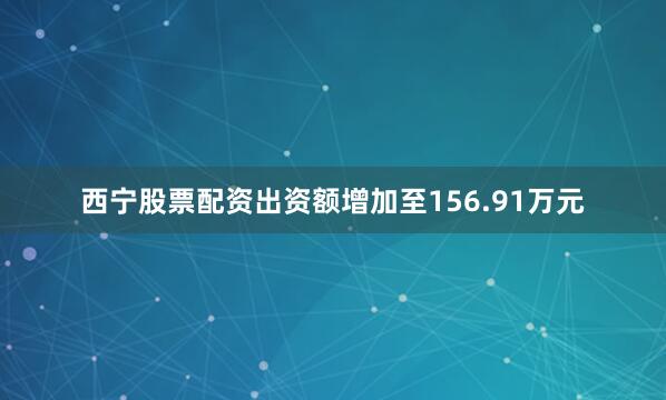 西宁股票配资出资额增加至156.91万元