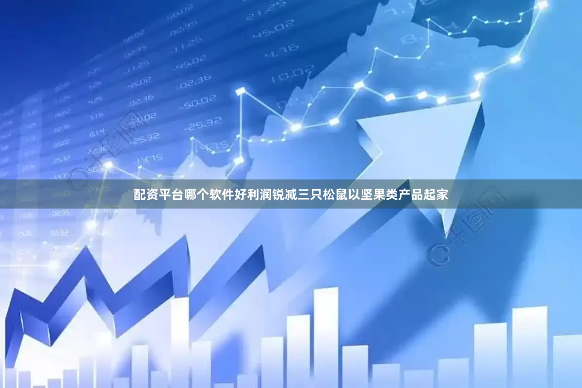 配资平台哪个软件好利润锐减三只松鼠以坚果类产品起家