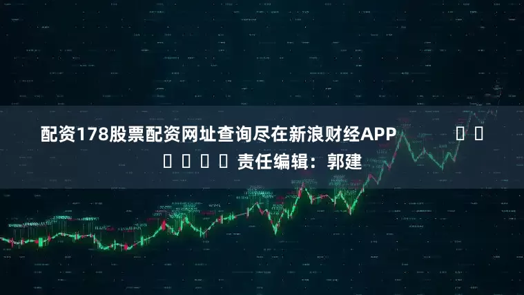配资178股票配资网址查询尽在新浪财经APP            						责任编辑：郭建