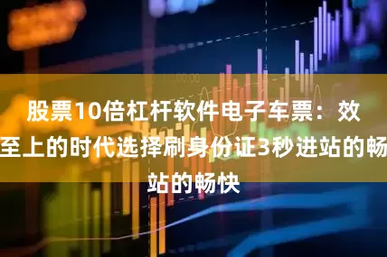 股票10倍杠杆软件电子车票：效率至上的时代选择刷身份证3秒进站的畅快