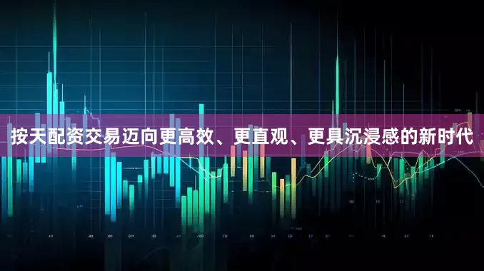 按天配资交易迈向更高效、更直观、更具沉浸感的新时代