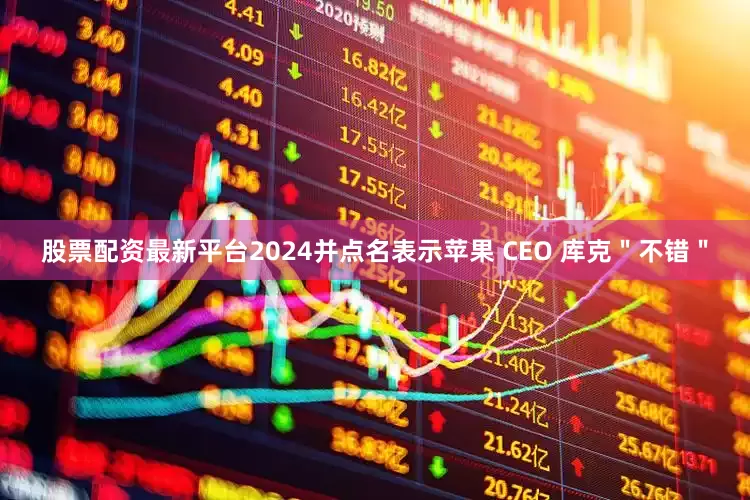 股票配资最新平台2024并点名表示苹果 CEO 库克＂不错＂