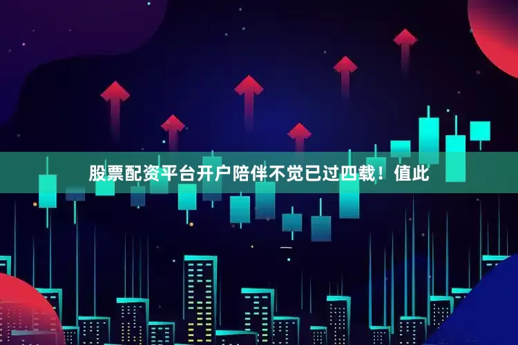 股票配资平台开户陪伴不觉已过四载！值此