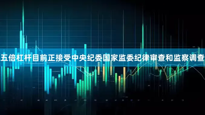 五倍杠杆目前正接受中央纪委国家监委纪律审查和监察调查