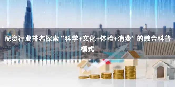 配资行业排名探索“科学+文化+体验+消费”的融合科普模式