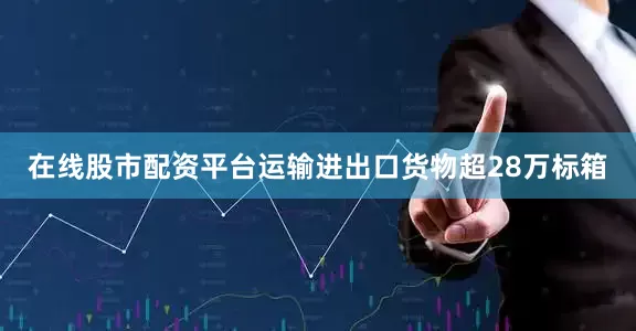 在线股市配资平台运输进出口货物超28万标箱