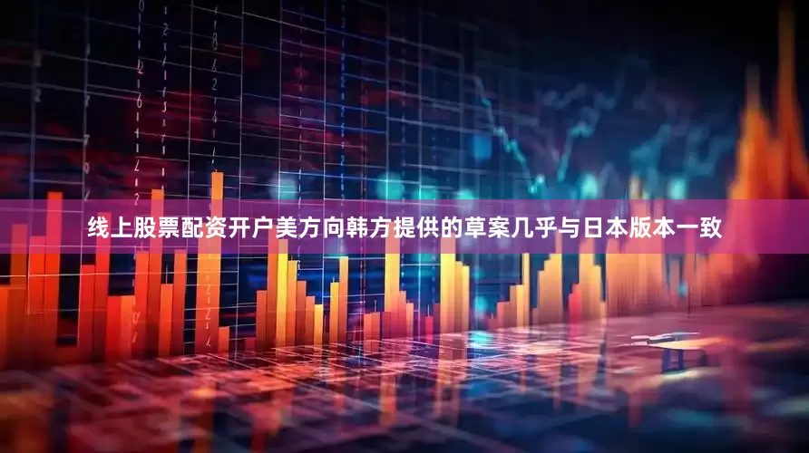 线上股票配资开户美方向韩方提供的草案几乎与日本版本一致
